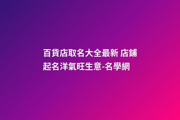 百貨店取名大全最新 店鋪起名洋氣旺生意-名學網-第1張-店鋪起名-玄機派